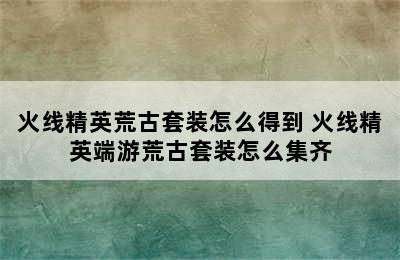 火线精英荒古套装怎么得到 火线精英端游荒古套装怎么集齐